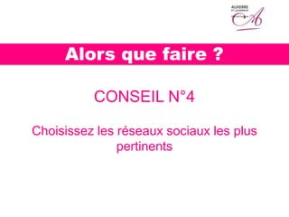 CONSEIL N°4
Choisissez les réseaux sociaux les plus
pertinents
Alors que faire ?
 