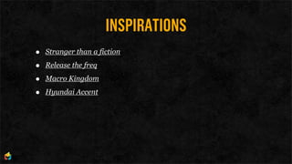 INSPIRATIONS
•   Stranger than a fiction

•   Release the freq

•   Macro Kingdom

•   Hyundai Accent
 