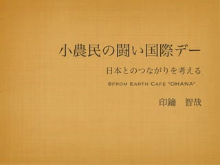 小農民の闘い国際デー
   日本とのつながりを考える
   @from Earth Cafe "OHANA" 


                印鑰 智哉
 