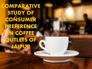 COMPARATIVE
STUDY OF
CONSUMER
PREFERENCE
IN COFFEE
OUTLETS OF
JAIPUR
 