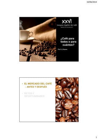 10/06/2014
1
¿Café para
todos o para
cuántos?
Prof. JL Nueno
• EL MERCADO DEL CAFÉ
– ANTES Y DESPUÉS
• RETOS Y
OPORTUNIDADES
 