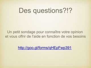 Des questions?!? 
Un petit sondage pour connaître votre opinion 
et vous offrir de l'aide en fonction de vos besoins 
http://goo.gl/forms/qHEpFwp391 
 