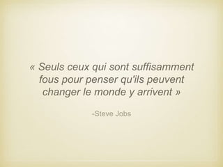 « Seuls ceux qui sont suffisamment 
fous pour penser qu'ils peuvent 
changer le monde y arrivent » 
-Steve Jobs 
 