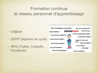 Formation continue 
et réseau personnel d'apprentissage 
• icl@sse 
• DEPP (diplôme 2e cycle) 
• RPA (Twitter, LinkedIn, 
Facebook) 
 