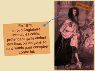 Charles IIEn 1675, le roi d'Angleterre interdit les cafés, prétendant qu'ils étaient des lieux où les gens se sont réunis pour conspirer contre lui. 