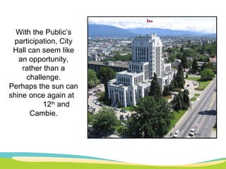 With the Public’s participation, City Hall can seem like an opportunity, rather than a challenge. Perhaps the sun can shine once again at  12 th  and Cambie. 