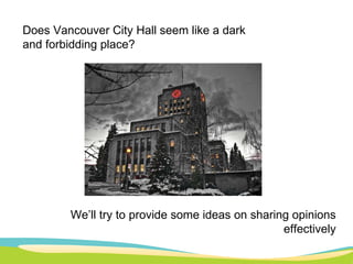 Does Vancouver City Hall seem like a dark and forbidding place? We’ll try to provide some ideas on sharing opinions effectively 