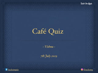 Tack On Quiz
@tackonq/tackonquiz
Café Quiz
~ Vishnu ~
7th July 2019
 