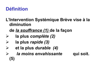 Définition L’Intervention Systémique Brève vise à la diminution  de  la souffrance (1)  de la façon  la plus  complète (2) la plus  rapide (3) et la plus  durable  (4)   la moins envahissante  qui soit. (5) 