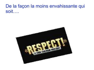 De la façon la moins envahissante qui soit…. 