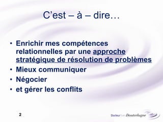 C’est – à – dire… Enrichir mes compétences relationnelles par une  approche stratégique de résolution de problèmes Mieux communiquer Négocier  et gérer les conflits 