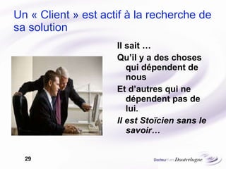 Un « Client » est actif à la recherche de sa solution Il sait … Qu’il y a des choses qui dépendent de nous  Et d’autres qui ne dépendent pas de lui. Il est Stoïcien sans le savoir… 