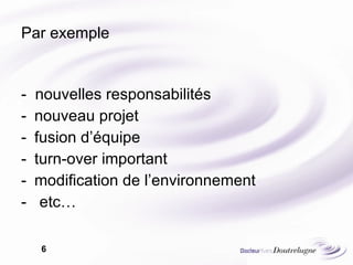 Par exemple -  nouvelles responsabilités nouveau projet fusion d’équipe  turn-over important modification de l’environnement -  etc… 