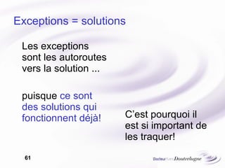 Exceptions = solutions Les exceptions sont les autoroutes vers la solution ... puisque  ce sont des solutions qui fonctionnent déjà! C’est pourquoi il est si important de les traquer! 