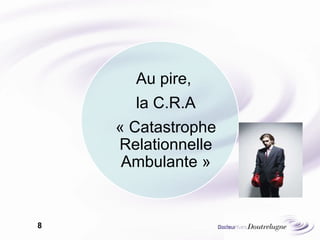 Au pire,  la C.R.A  « Catastrophe Relationnelle Ambulante » 