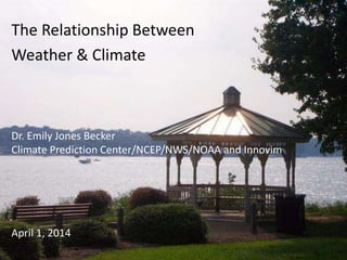 The Relationship Between
Weather & Climate
Dr. Emily Jones Becker
Climate Prediction Center/NCEP/NWS/NOAA and Innovim
April 1, 2014
 