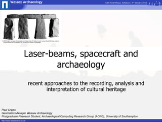 Laser-beams, spacecraft and archaeology recent approaches to the recording, analysis and interpretation of cultural heritage Paul Cripps Geomatics Manager Wessex Archaeology Postgraduate Research Student, Archaeological Computing Research Group (ACRG), University of Southampton 