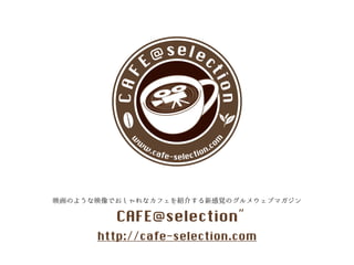 C A F E @se l e ct i o n 
www.cafe-selection.com 
映画のような映像でおしゃれなカフェを紹介する新感覚のグルメウェブマガジン 
CAFE@selection˝ 
http://cafe-selection.com 
 