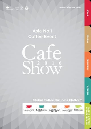 Global Coffee Business Platform
www.cafeshow.com
BEIJINGSEOULSHANGHAIVIETNAM
WORLDCOFFEE
LEADERSFORUM
Asia No.1
Coffee Event
 