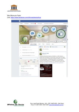 Rua: José Prado Montoro, 148 – CEP: 04679-290 – São Paulo
Fone (11) 5631-8444 / 5631-0281 www.oficinadotexto.com.br
Site Oficina do Texto
Link: https://www.facebook.com/oficinadotextooficial
 