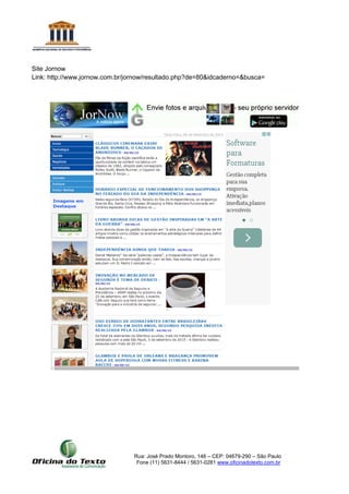 Rua: José Prado Montoro, 148 – CEP: 04679-290 – São Paulo
Fone (11) 5631-8444 / 5631-0281 www.oficinadotexto.com.br
Site Jornow
Link: http://www.jornow.com.br/jornow/resultado.php?de=80&idcaderno=&busca=
 