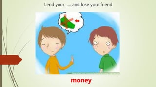 Lend your ….. and lose your friend.
money
 