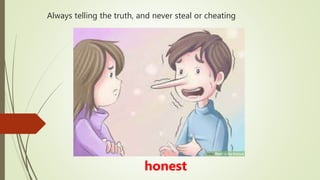 Always telling the truth, and never steal or cheating
honest
 
