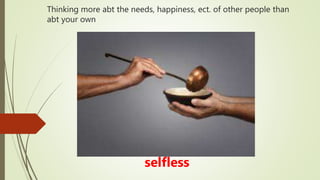 Thinking more abt the needs, happiness, ect. of other people than
abt your own
selfless
 