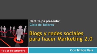 Café Taipá presenta:Ciclo de Talleres Blogs y redes sociales para hacer Marketing 2.0 Con Milton Vela 19 y 26 de setiembre 