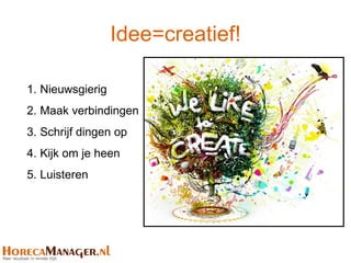Idee=creatief!

1. Nieuwsgierig
2. Maak verbindingen
3. Schrijf dingen op
4. Kijk om je heen
5. Luisteren
 