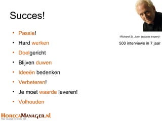 Succes!
• Passie!
                            -Richard St. John (succes expert)-

• Hard werken               500 interviews in 7 jaar

• Doelgericht
• Blijven duwen
• Ideeën bedenken
• Verbeteren!
• Je moet waarde leveren!
• Volhouden
 