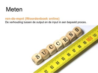 Meten
ren-de-ment (Woordenboek online)
De verhouding tussen de output en de input in een bepaald proces.
 
