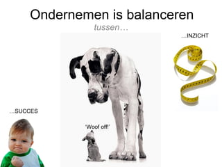 Ondernemen is balanceren
                tussen…
                           …INZICHT




…SUCCES

             ‘Woof off!’
 