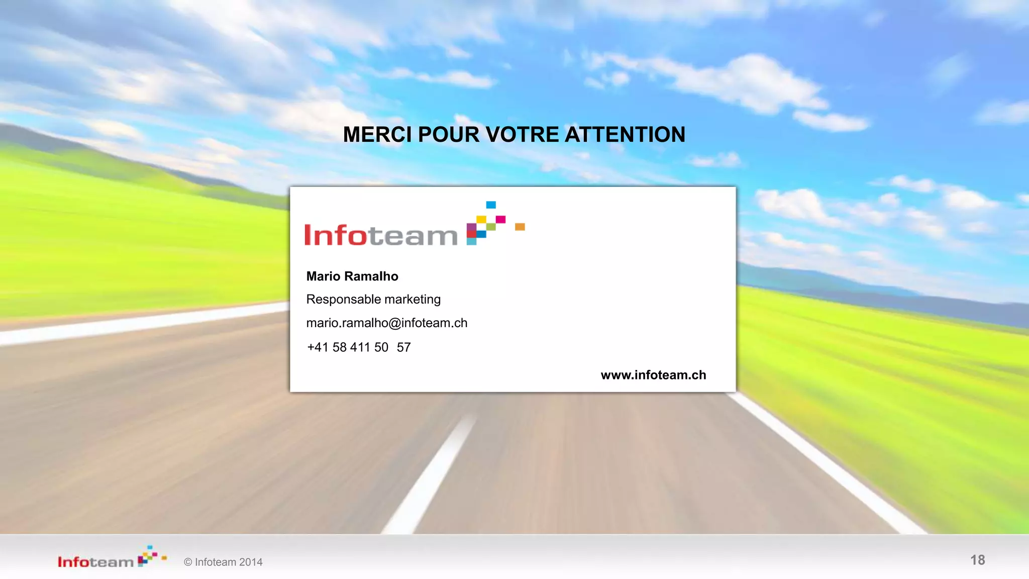 © Infoteam 2014 18
MERCI POUR VOTRE ATTENTION
www.infoteam.ch
+41 58 411 50
Mario Ramalho
Responsable marketing
mario.ramalho@infoteam.ch
57
 