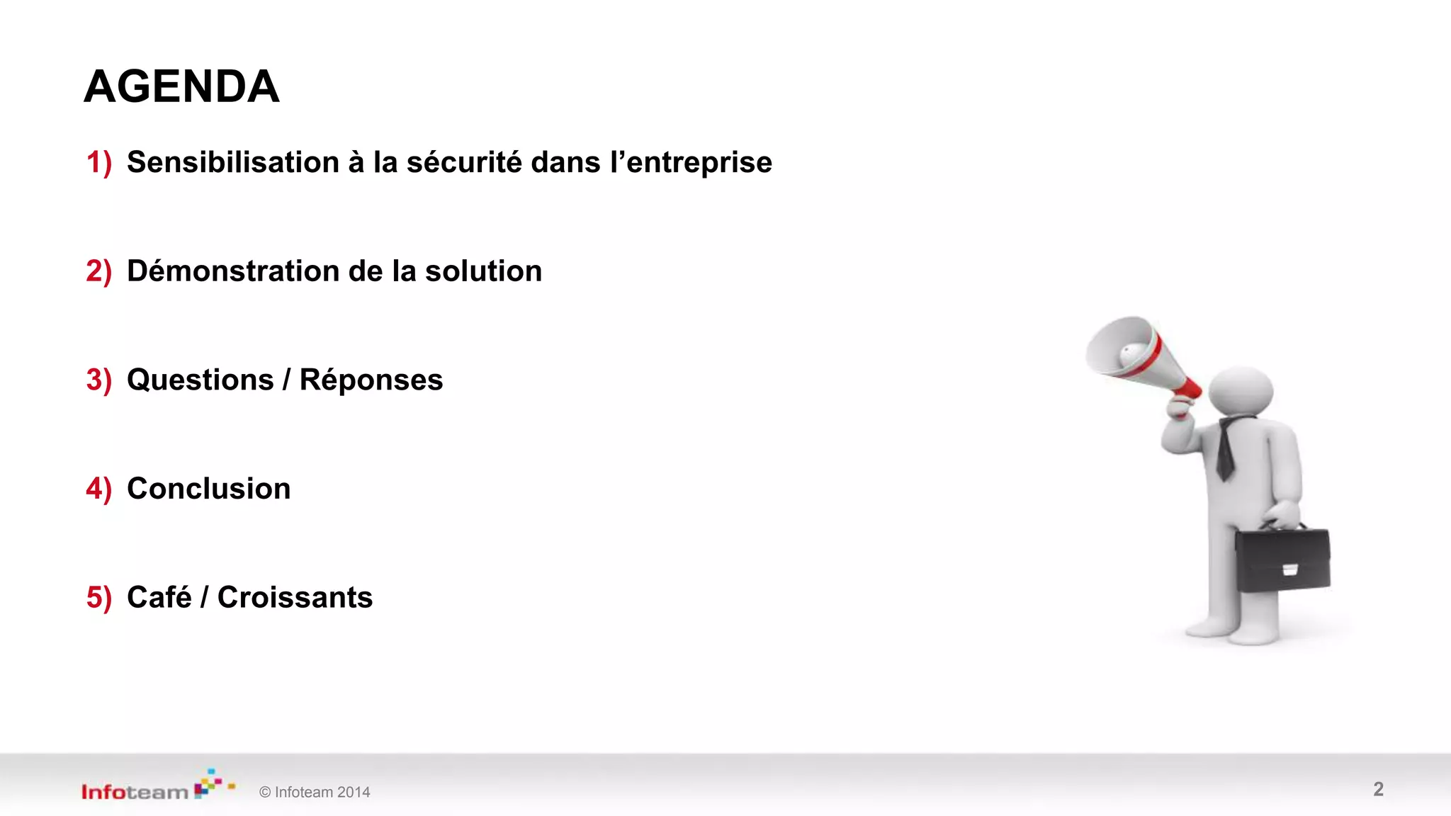 © Infoteam 2014 2
AGENDA
1) Sensibilisation à la sécurité dans l’entreprise
2) Démonstration de la solution
3) Questions / Réponses
4) Conclusion
5) Café / Croissants
 