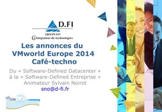 Les annonces du 
VMworld Europe 2014 
Café-techno 
Du « Software-Defined Datacenter » 
à la « Software-Defined Entreprise » 
Animateur Sylvain Noirot 
sno@d-fi.fr 
 