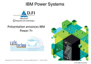 © 2013 IBM Corporation
IBM Power Systems
Présentation annonces IBM
Power 7+
Présentation D.FI Café Techno – Annonces IBM Power7+ – 16 Avril 2013
 