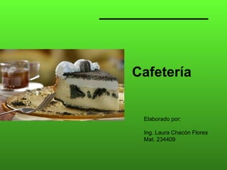 Cafetería Elaborado por: Ing. Laura Chacón Flores Mat. 234409 