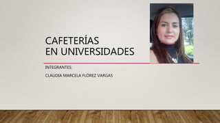 CAFETERÍAS
EN UNIVERSIDADES
INTEGRANTES:
CLAUDIA MARCELA FLÓREZ VARGAS
 