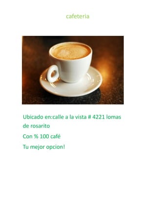 cafeteria




Ubicado en:calle a la vista # 4221 lomas
de rosarito
Con % 100 café
Tu mejor opcion!
 