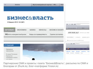 Партнерские СМИ и проекты: газета "Бизнес&Власть", рассылка по СМИ и
блогерам от Zhurik.kz, блог-платформа Yvision.kz
 