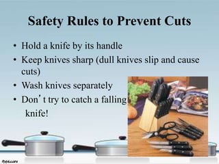 Safety Rules to Prevent Cuts
• Hold a knife by its handle
• Keep knives sharp (dull knives slip and cause
cuts)
• Wash knives separately
• Don’t try to catch a falling
knife!
 