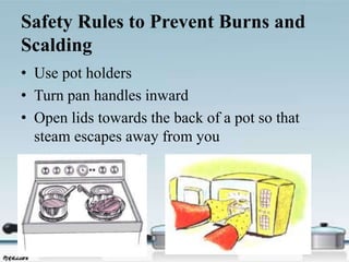 Safety Rules to Prevent Burns and
Scalding
• Use pot holders
• Turn pan handles inward
• Open lids towards the back of a pot so that
steam escapes away from you
 
