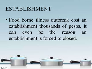 ESTABLISHMENT
• Food borne illness outbreak cost an
establishment thousands of pesos, it
can even be the reason an
establishment is forced to closed.
 