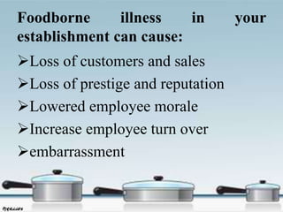 Foodborne illness in your
establishment can cause:
Loss of customers and sales
Loss of prestige and reputation
Lowered employee morale
Increase employee turn over
embarrassment
 