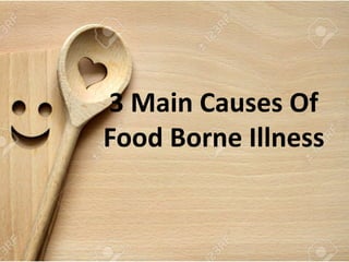 3 Main Causes Of
Food Borne Illness
 