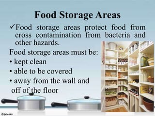 Food Storage Areas
Food storage areas protect food from
cross contamination from bacteria and
other hazards.
Food storage areas must be:
• kept clean
• able to be covered
• away from the wall and
off of the floor
 