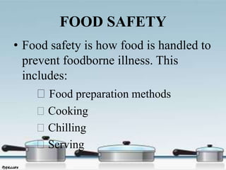 FOOD SAFETY
• Food safety is how food is handled to
prevent foodborne illness. This
includes:
Food preparation methods
Cooking
Chilling
Serving
 