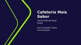 Cafeteria Mais
Sabor
Jéssica Vitória de Sousa
Araújo
Prof. Orientador: Cássia
Ferreira Santos
 