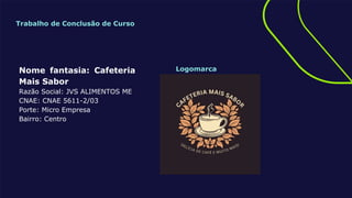 Logomarca
Nome fantasia: Cafeteria
Mais Sabor
Razão Social: JVS ALIMENTOS ME
CNAE: CNAE 5611-2/03
Porte: Micro Empresa
Bairro: Centro
Trabalho de Conclusão de Curso
 
